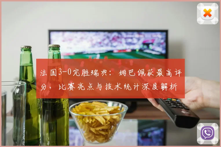 法国3-0完胜瑞典:姆巴佩获最高评分,比赛亮点与技术统计深度解析