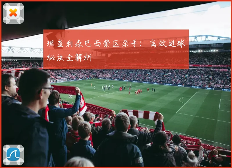 理查利森巴西禁区杀手：高效进球秘诀全解析
