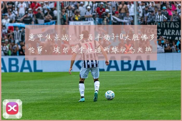 意甲焦点战：罗马半场3-0大胜佛罗伦萨，埃尔莫索独造两球状态火热，附本场数据与集锦解析