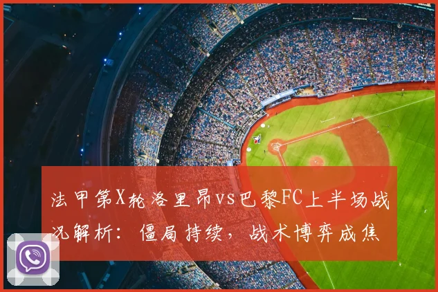法甲第X轮洛里昂vs巴黎FC上半场战况解析:僵局持续,战术博弈成焦点