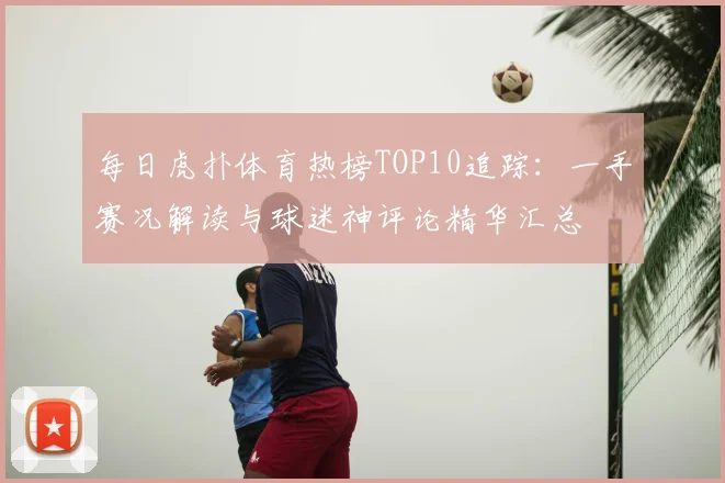 每日虎扑体育热榜TOP10追踪:一手赛况解读与球迷神评论精华汇总