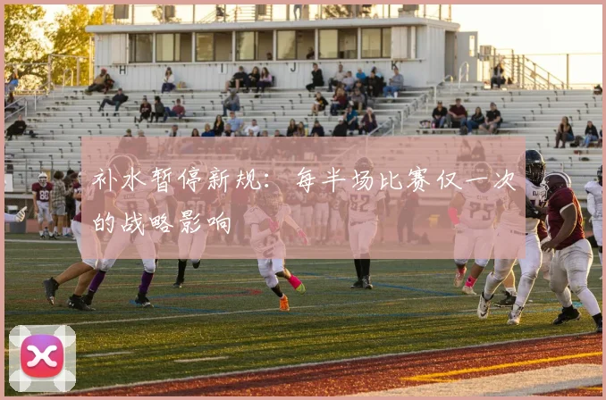 补水暂停新规:每半场比赛仅一次的战略影响