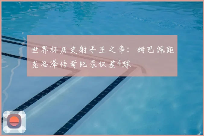 世界杯历史射手王之争：姆巴佩距克洛泽传奇纪录仅差4球