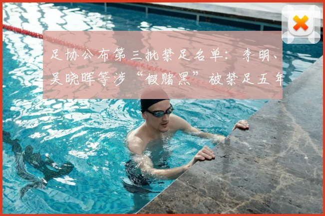 足协公布第三批禁足名单：李明、吴晓晖等涉“假赌黑”被禁足五年，名单详情与处罚原因解析