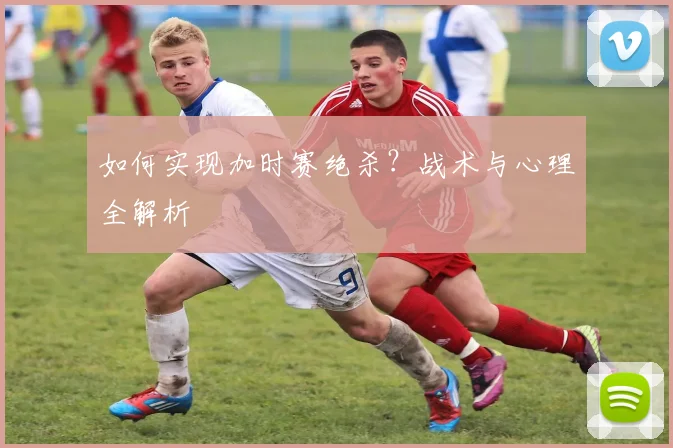 如何实现加时赛绝杀?战术与心理全解析