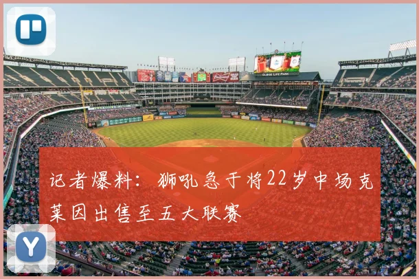 记者爆料:狮吼急于将22岁中场克莱因出售至五大联赛