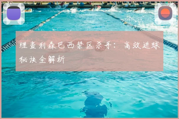 理查利森巴西禁区杀手：高效进球秘诀全解析