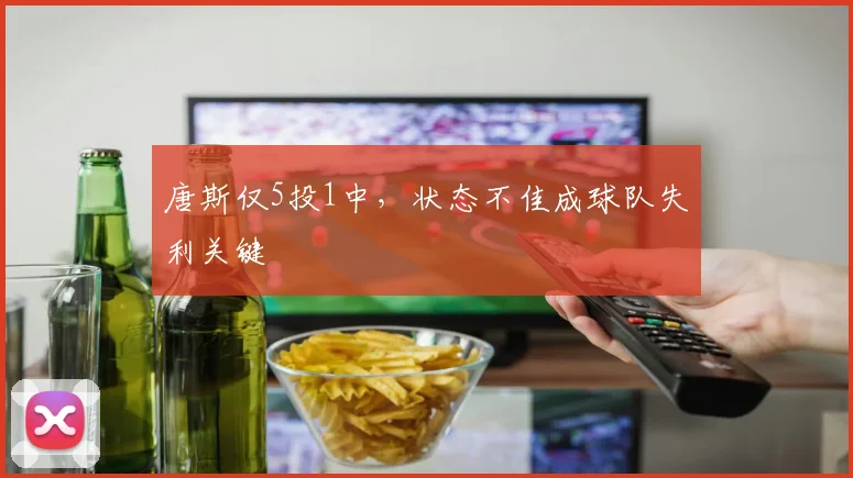 唐斯仅5投1中,状态不佳成球队失利关键