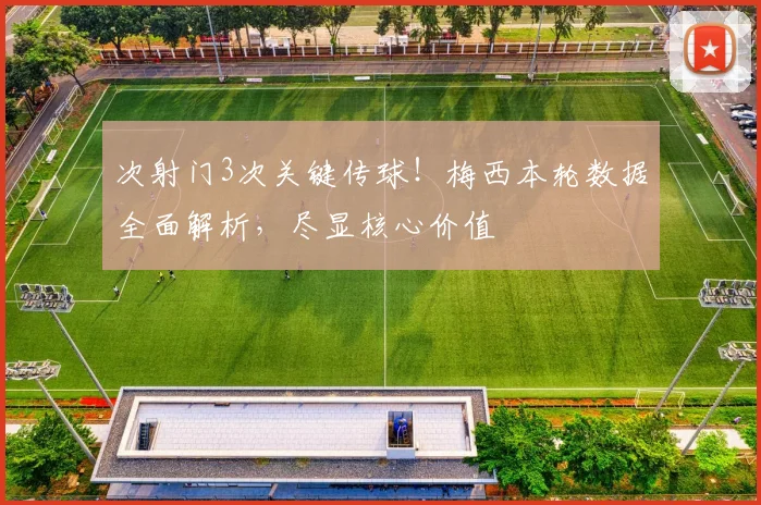 次射门3次关键传球!梅西本轮数据全面解析,尽显核心价值
