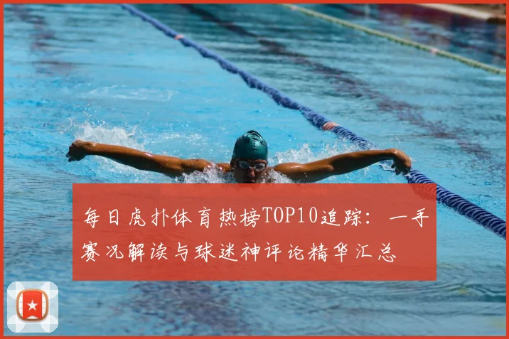 每日虎扑体育热榜TOP10追踪:一手赛况解读与球迷神评论精华汇总