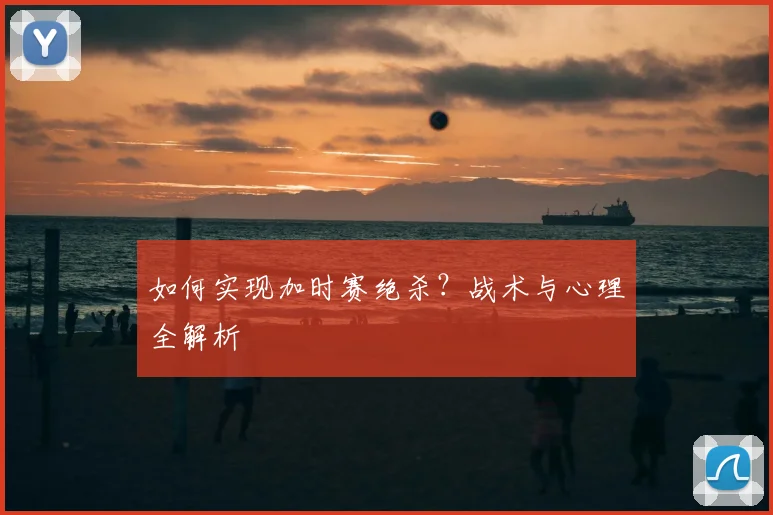 如何实现加时赛绝杀?战术与心理全解析