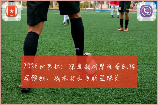 2026世界杯:深度剖析摩洛哥队阵容预测、战术打法与新星球员