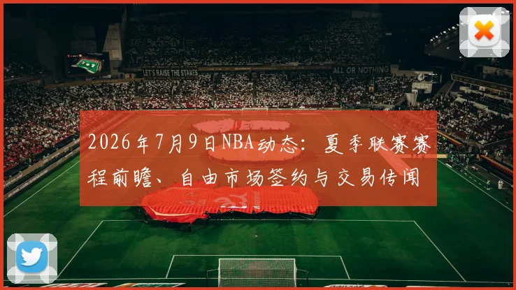 2026年7月9日NBA动态:夏季联赛赛程前瞻、自由市场签约与交易传闻汇总