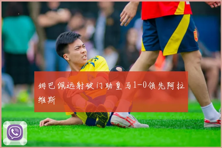 姆巴佩远射破门助皇马1-0领先阿拉维斯