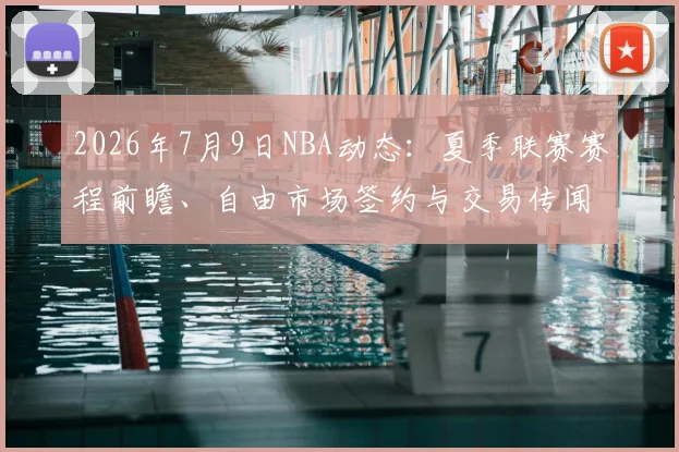 2026年7月9日NBA动态：夏季联赛赛程前瞻、自由市场签约与交易传闻汇总